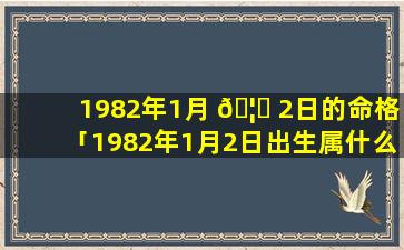 1982年1月 🦅 2日的命格「1982年1月2日出生属什么生肖」